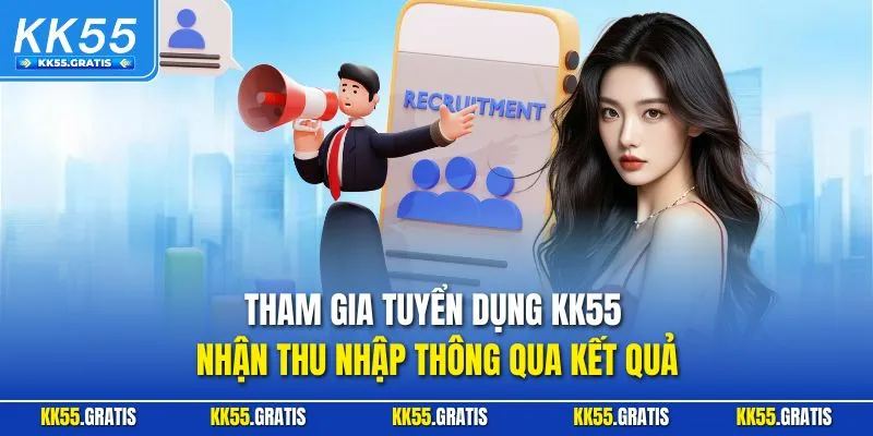 Tham gia tuyển dụng KK55 nhận thu nhập thông qua kết quả