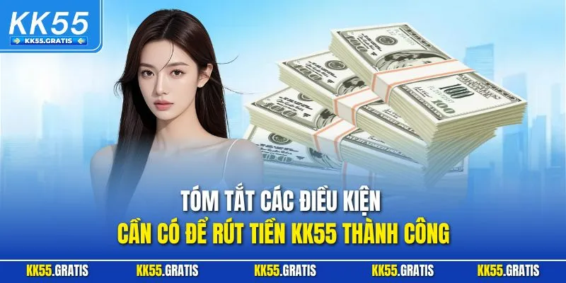 Tóm tắt các điều kiện cần có để rút tiền KK55 thành công